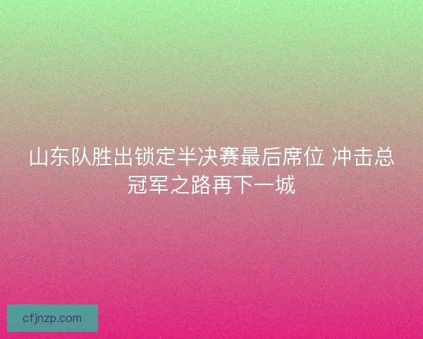 山东队胜出锁定半决赛最后席位 冲击总冠军之路再下一城