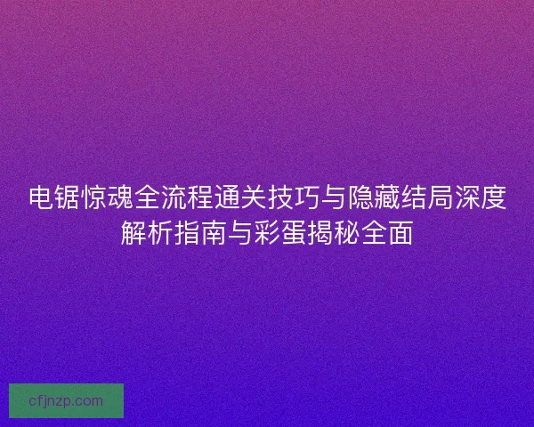电锯惊魂全流程通关技巧与隐藏结局深度解析指南与彩蛋揭秘全面