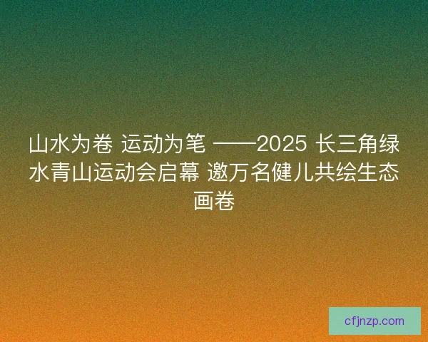 山水为卷 运动为笔 ——2025 长三角绿水青山运动会启幕 邀万名健儿共绘生态画卷