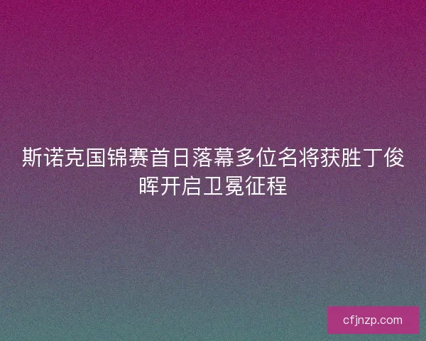 斯诺克国锦赛首日落幕多位名将获胜丁俊晖开启卫冕征程