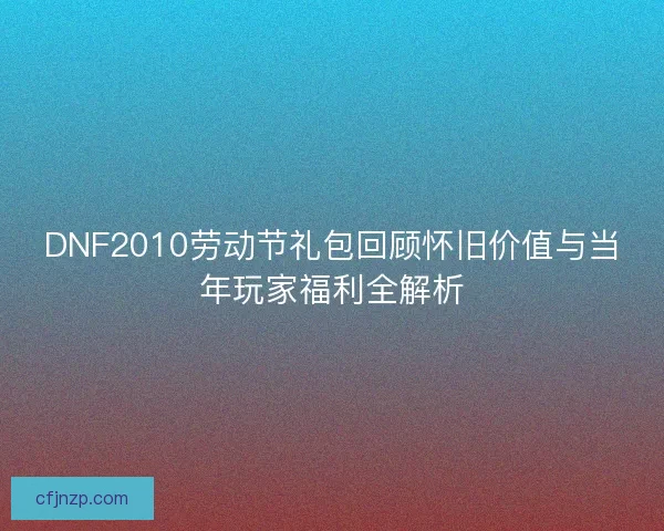 DNF2010劳动节礼包回顾怀旧价值与当年玩家福利全解析