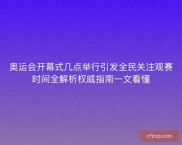 奥运会开幕式几点举行引发全民关注观赛时间全解析权威指南一文看懂