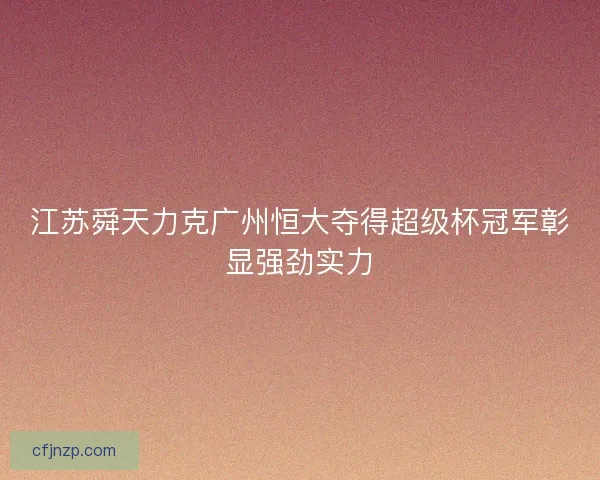 江苏舜天力克广州恒大夺得超级杯冠军彰显强劲实力