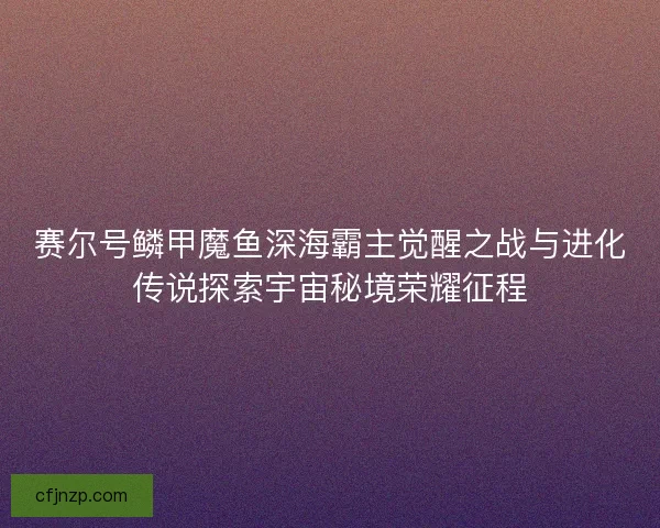 赛尔号鳞甲魔鱼深海霸主觉醒之战与进化传说探索宇宙秘境荣耀征程