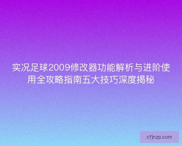 实况足球2009修改器功能解析与进阶使用全攻略指南五大技巧深度揭秘