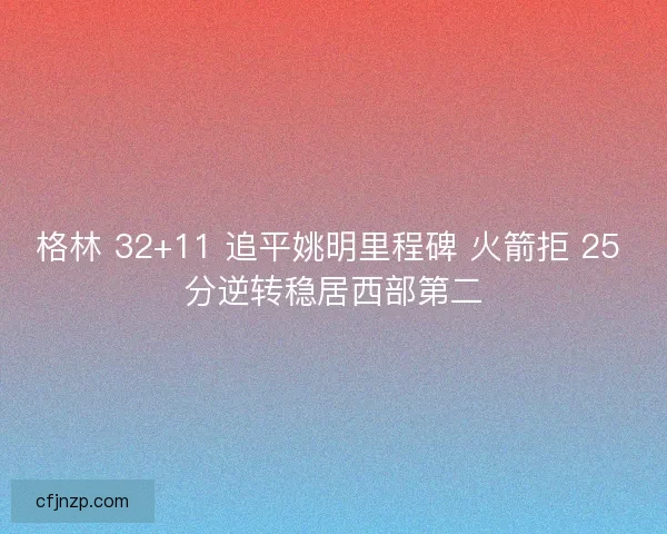 格林 32+11 追平姚明里程碑 火箭拒 25 分逆转稳居西部第二