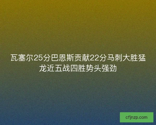 瓦塞尔25分巴恩斯贡献22分马刺大胜猛龙近五战四胜势头强劲