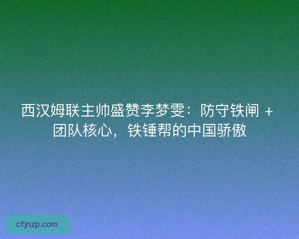 西汉姆联主帅盛赞李梦雯：防守铁闸 + 团队核心，铁锤帮的中国骄傲