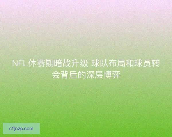NFL休赛期暗战升级 球队布局和球员转会背后的深层博弈
